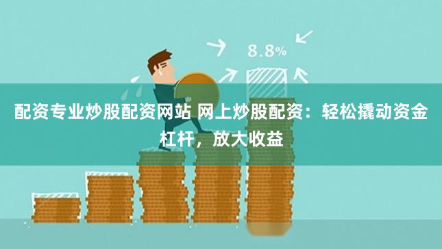 配资专业炒股配资网站 网上炒股配资:轻松撬动资金杠杆,放大收益