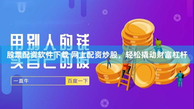 股票配资软件下载 网上配资炒股，轻松撬动财富杠杆