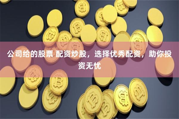 公司给的股票 配资炒股，选择优秀配资，助你投资无忧
