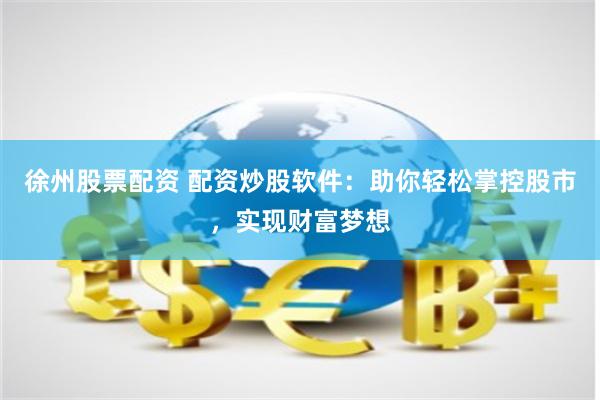 徐州股票配资 配资炒股软件：助你轻松掌控股市，实现财富梦想