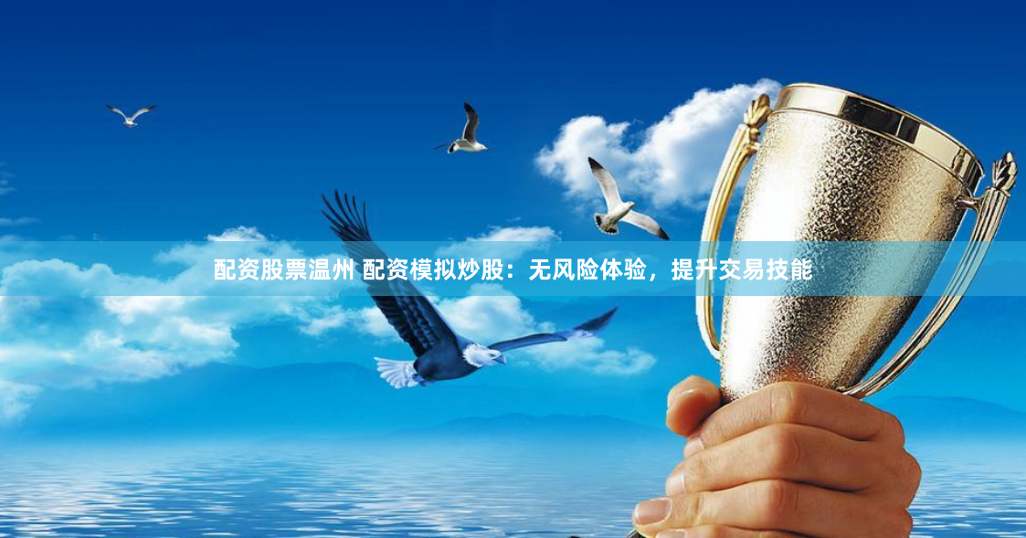 配资股票温州 配资模拟炒股：无风险体验，提升交易技能