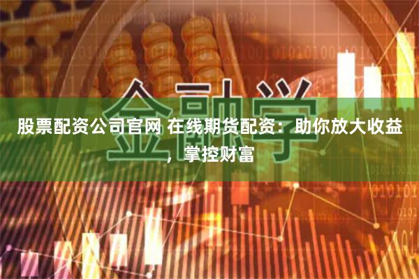 股票配资公司官网 在线期货配资：助你放大收益，掌控财富