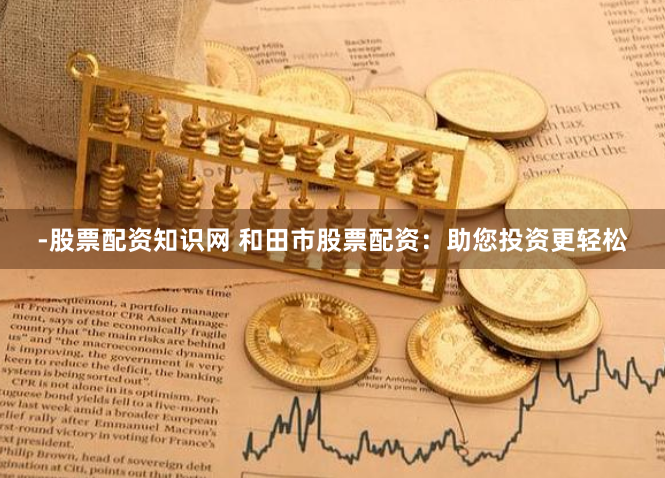 -股票配资知识网 和田市股票配资：助您投资更轻松