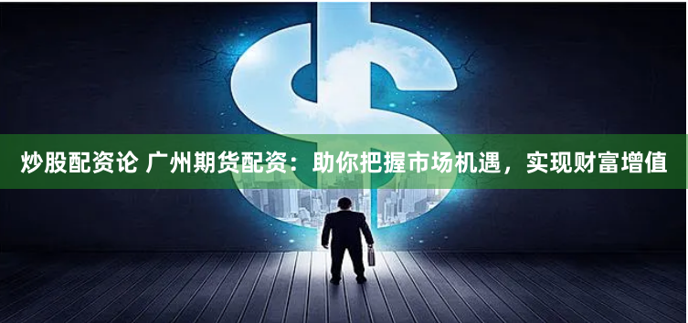 炒股配资论 广州期货配资：助你把握市场机遇，实现财富增值