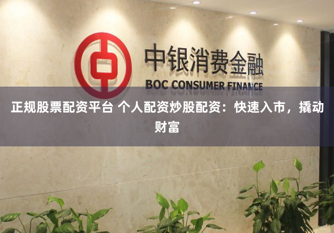 正规股票配资平台 个人配资炒股配资：快速入市，撬动财富