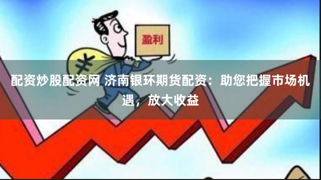 配资炒股配资网 济南银环期货配资：助您把握市场机遇，放大收益