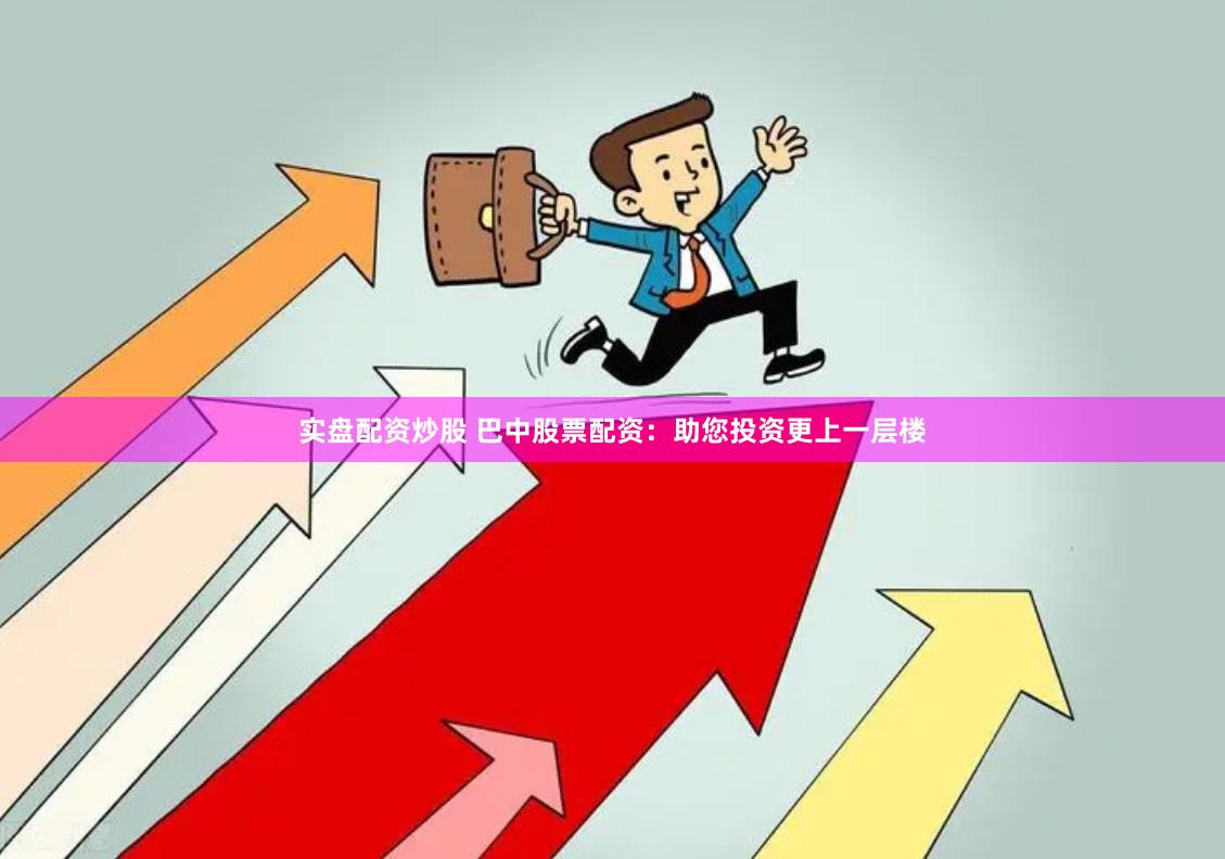 实盘配资炒股 巴中股票配资：助您投资更上一层楼