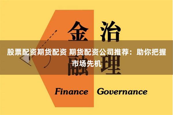 股票配资期货配资 期货配资公司推荐：助你把握市场先机