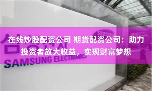 在线炒股配资公司 期货配资公司：助力投资者放大收益，实现财富梦想
