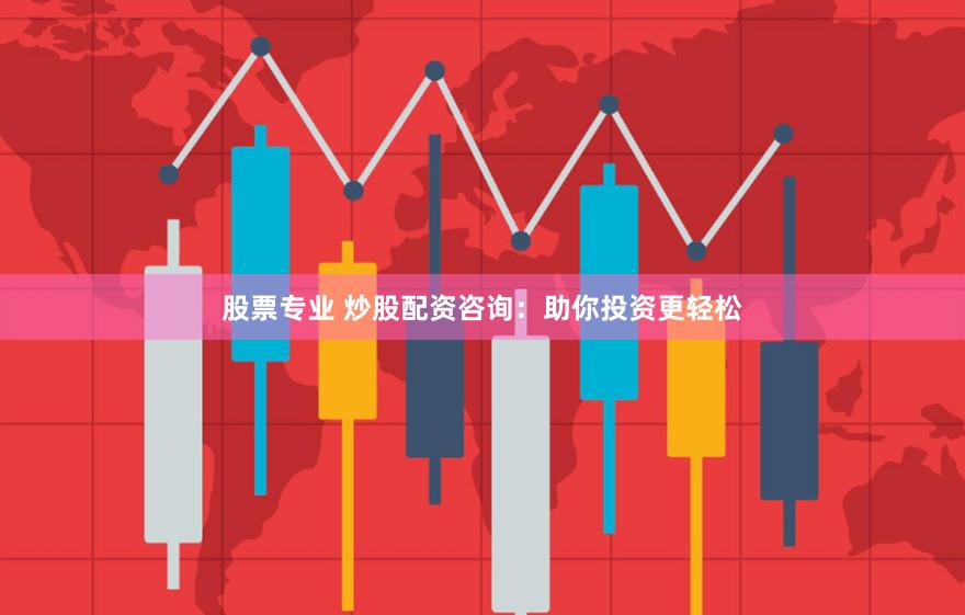 股票专业 炒股配资咨询：助你投资更轻松