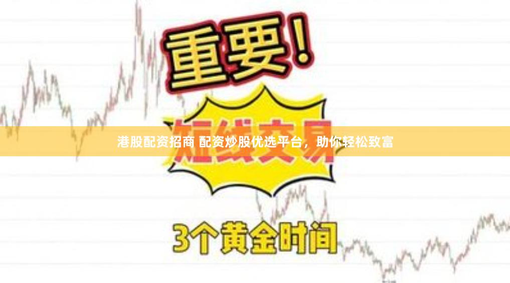 港股配资招商 配资炒股优选平台，助你轻松致富