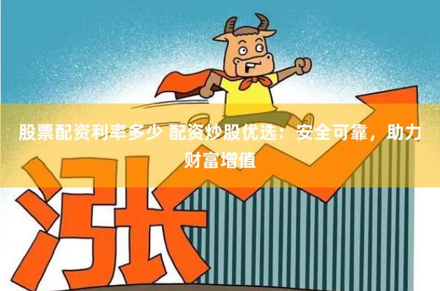 股票配资利率多少 配资炒股优选：安全可靠，助力财富增值