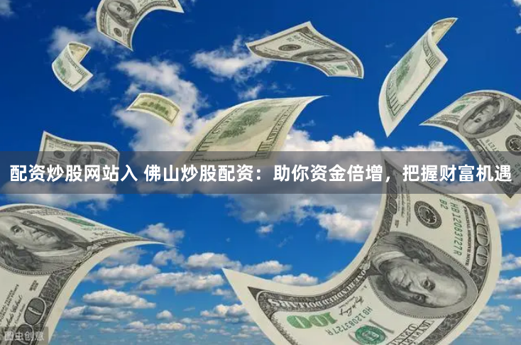配资炒股网站入 佛山炒股配资：助你资金倍增，把握财富机遇