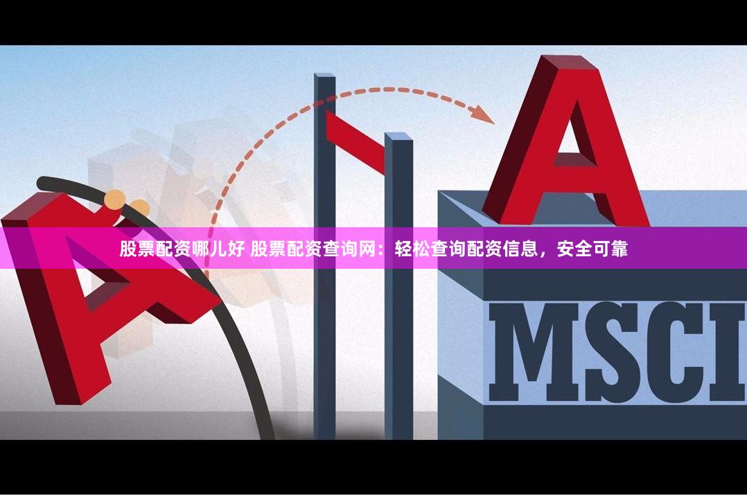 股票配资哪儿好 股票配资查询网：轻松查询配资信息，安全可靠