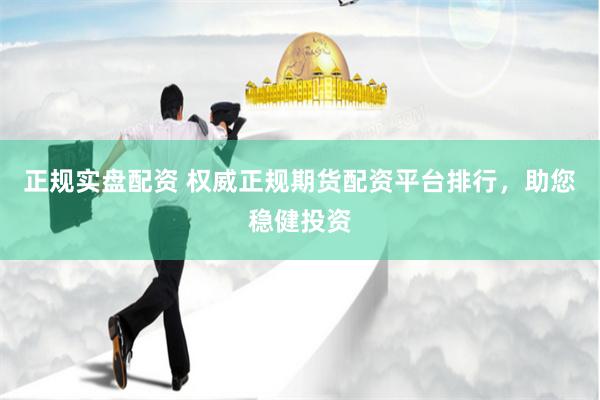 正规实盘配资 权威正规期货配资平台排行，助您稳健投资