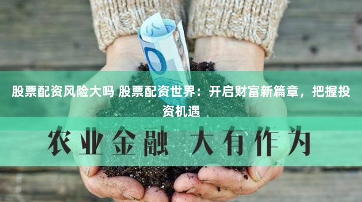 股票配资风险大吗 股票配资世界：开启财富新篇章，把握投资机遇
