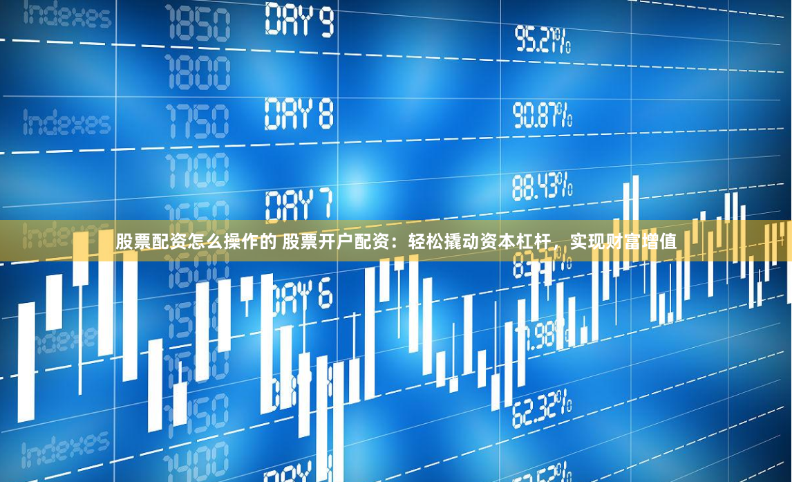 股票配资怎么操作的 股票开户配资：轻松撬动资本杠杆，实现财富增值