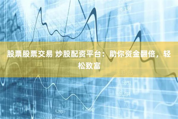 股票股票交易 炒股配资平台：助你资金翻倍，轻松致富