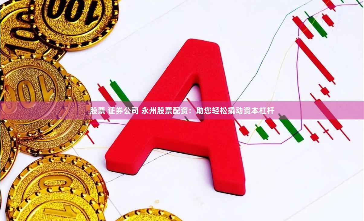 股票 证券公司 永州股票配资：助您轻松撬动资本杠杆