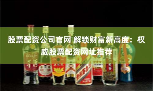 股票配资公司官网 解锁财富新高度：权威股票配资网址推荐