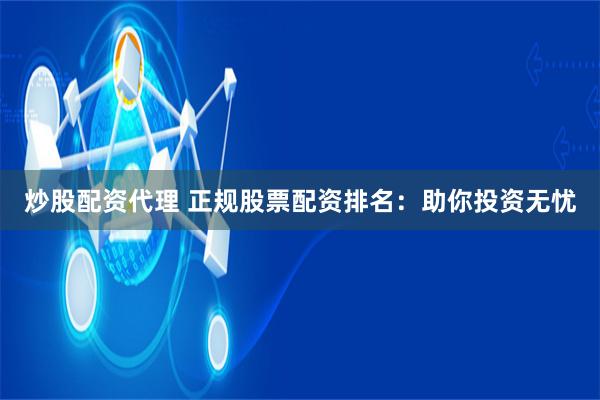 炒股配资代理 正规股票配资排名:助你投资无忧