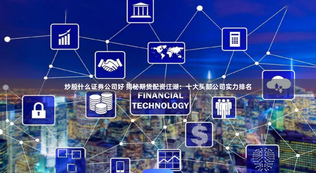 炒股什么证券公司好 揭秘期货配资江湖:十大头部公司实力排名