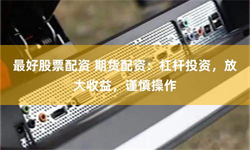 最好股票配资 期货配资:杠杆投资,放大收益,谨慎操作