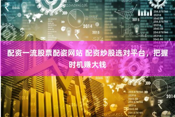配资一流股票配资网站 配资炒股选对平台,把握时机赚大钱