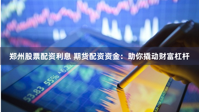 郑州股票配资利息 期货配资资金：助你撬动财富杠杆