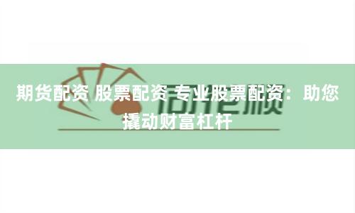 期货配资 股票配资 专业股票配资：助您撬动财富杠杆