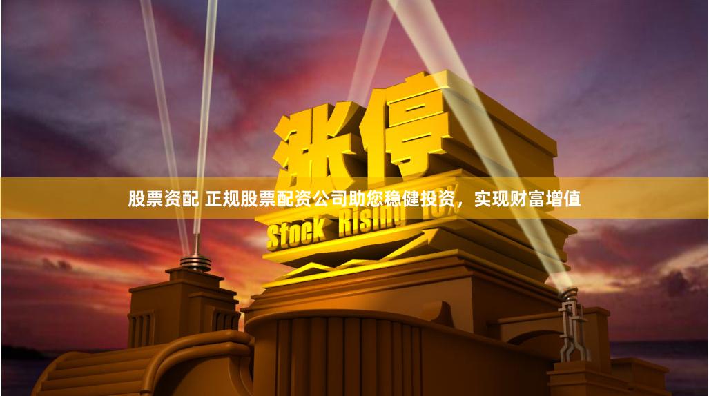股票资配 正规股票配资公司助您稳健投资,实现财富增值