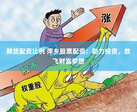 期货配资比例 萍乡股票配资:助力投资,放飞财富梦想