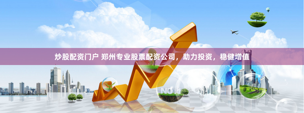炒股配资门户 郑州专业股票配资公司，助力投资，稳健增值