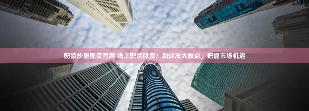 配资炒股配资官网 线上配资股票:助你放大收益,把握市场机遇