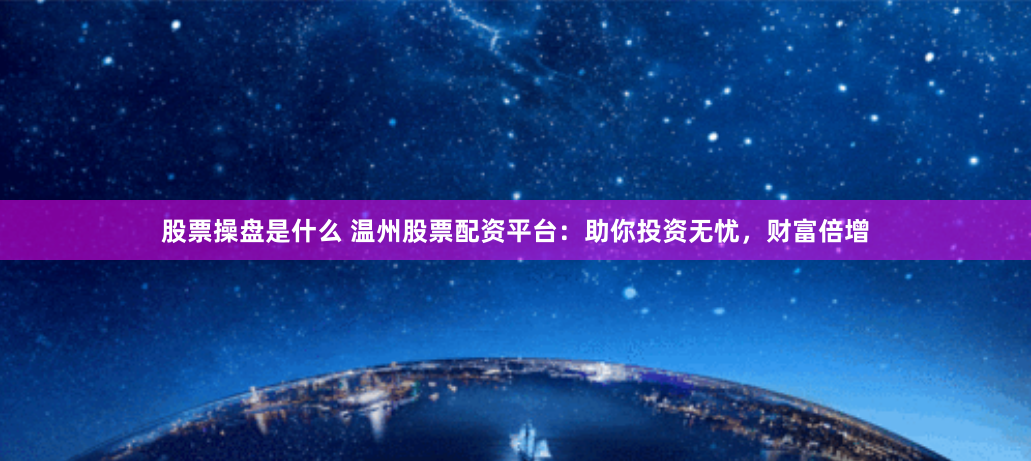 股票操盘是什么 温州股票配资平台:助你投资无忧,财富倍增