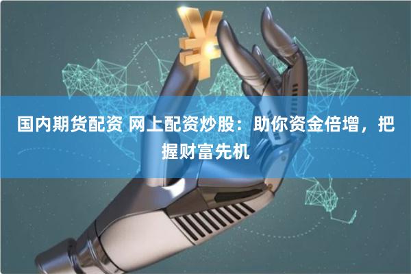 国内期货配资 网上配资炒股：助你资金倍增，把握财富先机
