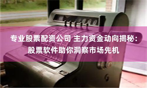 专业股票配资公司 主力资金动向揭秘：股票软件助你洞察市场先机