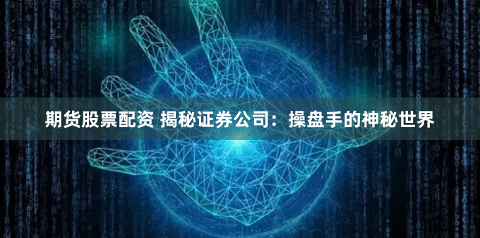 期货股票配资 揭秘证券公司：操盘手的神秘世界