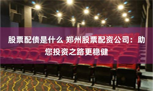 股票配债是什么 郑州股票配资公司：助您投资之路更稳健