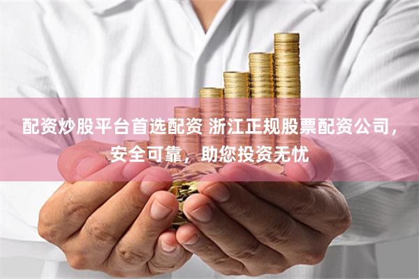 配资炒股平台首选配资 浙江正规股票配资公司，安全可靠，助您投资无忧
