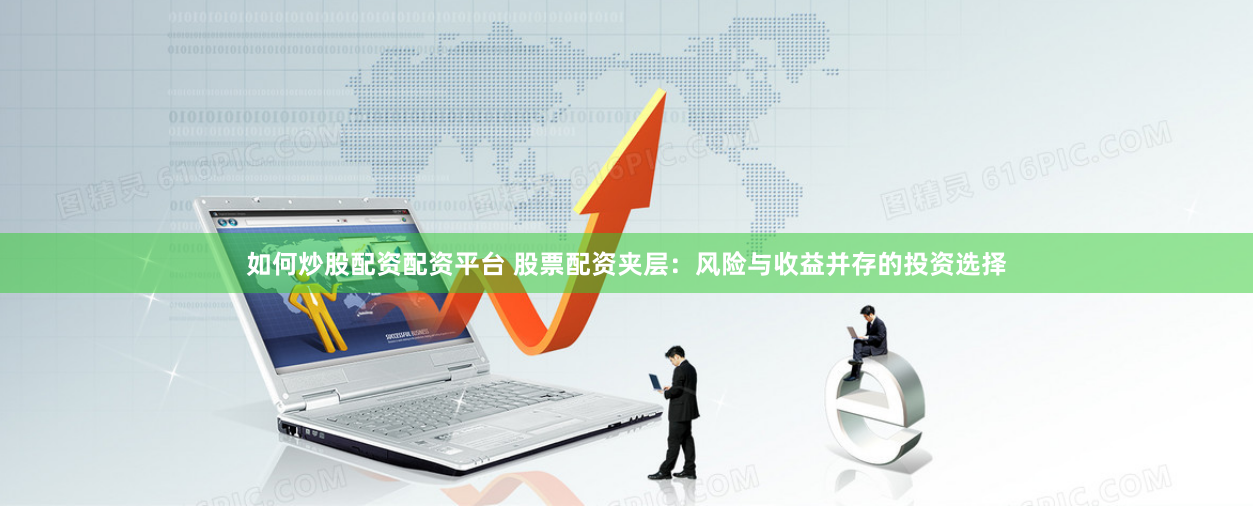 如何炒股配资配资平台 股票配资夹层：风险与收益并存的投资选择