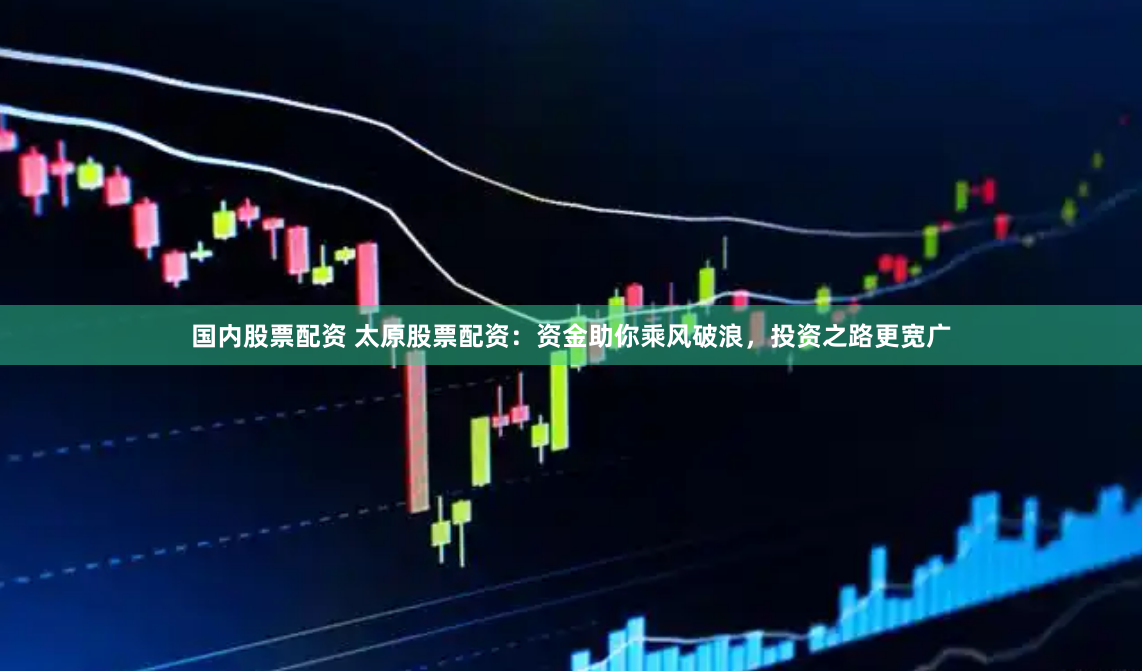 国内股票配资 太原股票配资：资金助你乘风破浪，投资之路更宽广