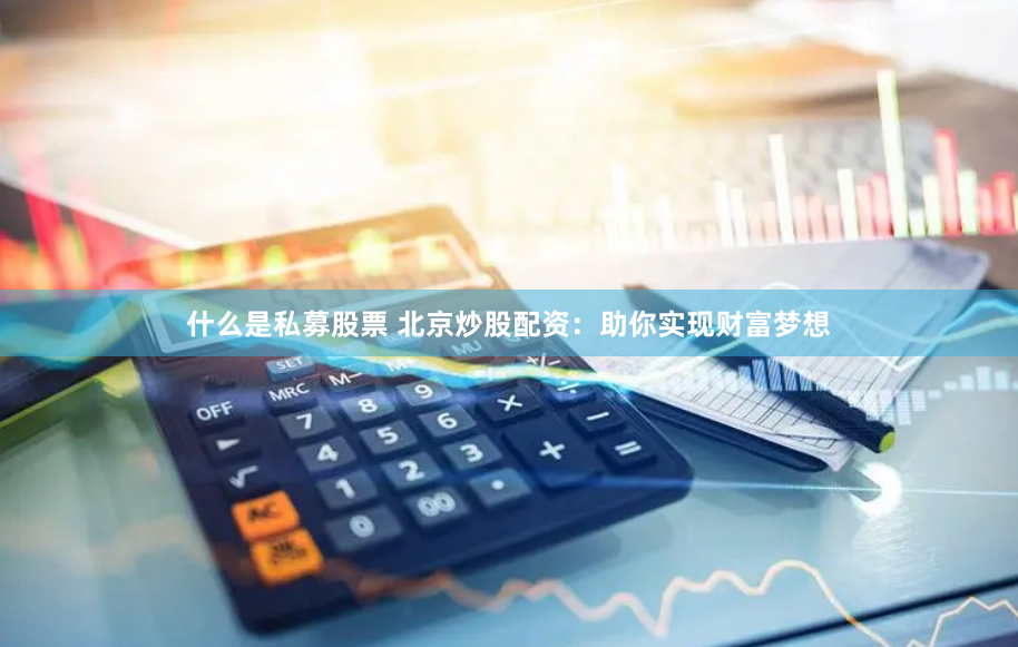 什么是私募股票 北京炒股配资：助你实现财富梦想