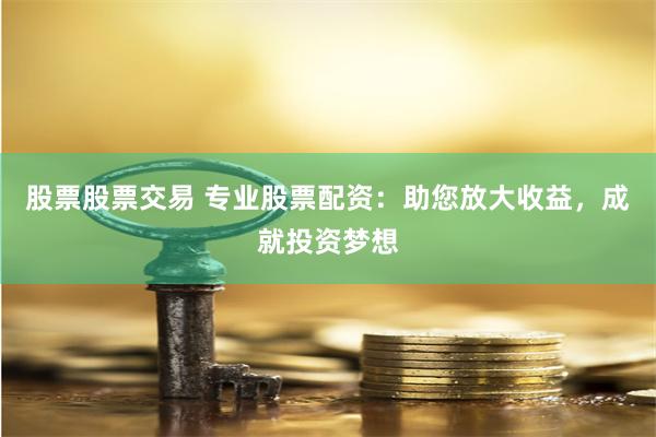 股票股票交易 专业股票配资：助您放大收益，成就投资梦想