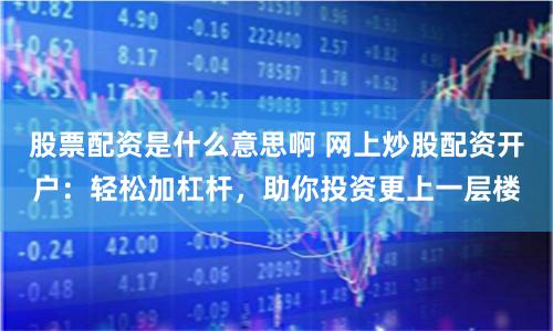 股票配资是什么意思啊 网上炒股配资开户：轻松加杠杆，助你投资更上一层楼