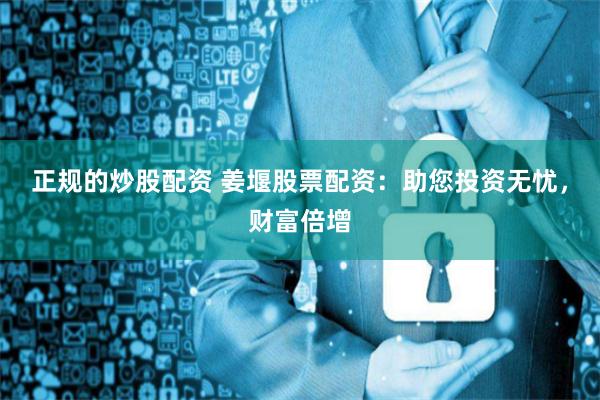 正规的炒股配资 姜堰股票配资：助您投资无忧，财富倍增