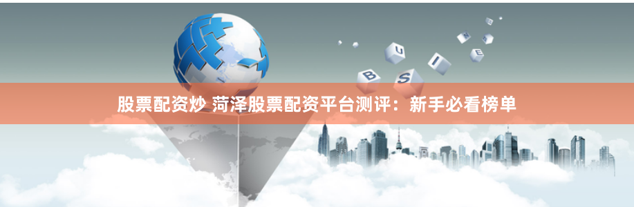 股票配资炒 菏泽股票配资平台测评：新手必看榜单