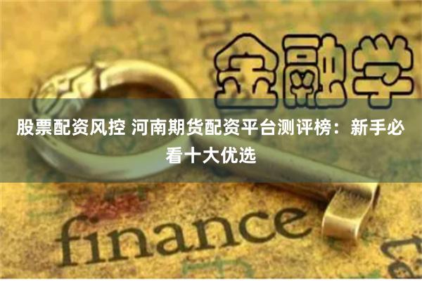 股票配资风控 河南期货配资平台测评榜：新手必看十大优选