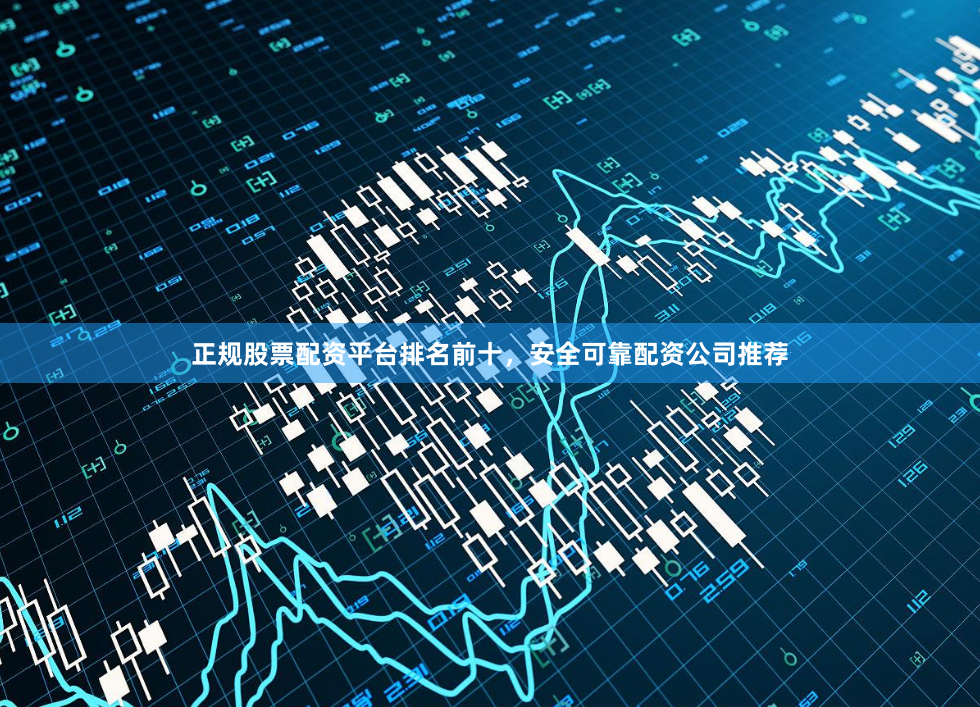 正规股票配资平台排名前十，安全可靠配资公司推荐