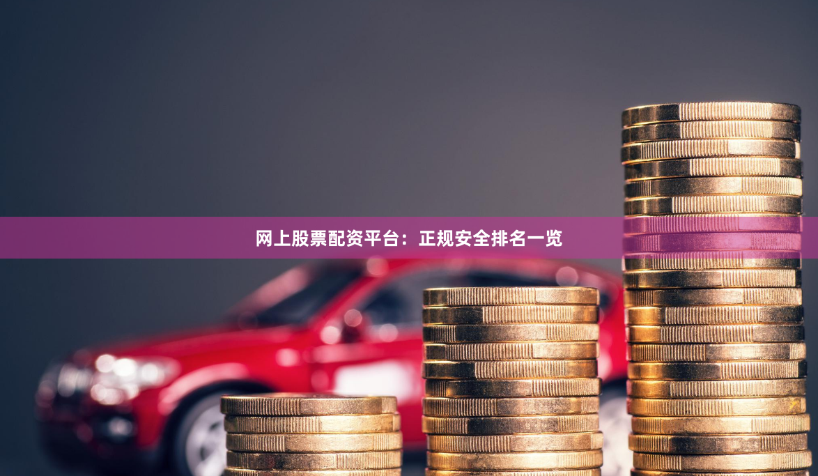 网上股票配资平台：正规安全排名一览